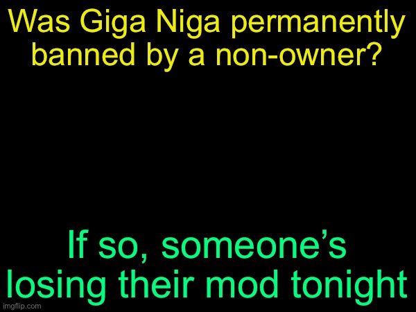 drizzy text temp | Was Giga Niga permanently banned by a non-owner? If so, someone’s losing their mod tonight | image tagged in drizzy text temp | made w/ Imgflip meme maker