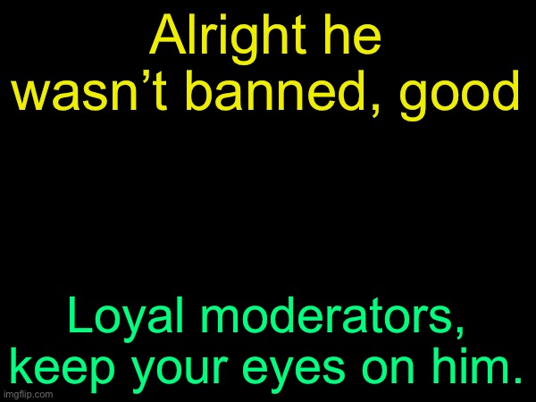 drizzy text temp | Alright he wasn’t banned, good; Loyal moderators, keep your eyes on him. | image tagged in drizzy text temp | made w/ Imgflip meme maker