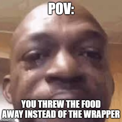 sad | POV:; YOU THREW THE FOOD AWAY INSTEAD OF THE WRAPPER | image tagged in sad | made w/ Imgflip meme maker