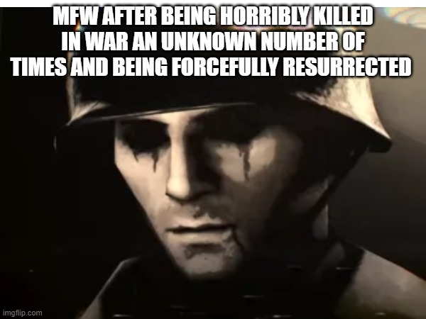 It's eternity in there... | MFW AFTER BEING HORRIBLY KILLED IN WAR AN UNKNOWN NUMBER OF TIMES AND BEING FORCEFULLY RESURRECTED | image tagged in creepy,tf2 | made w/ Imgflip meme maker