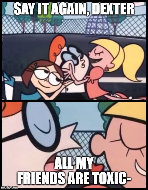 Bro got the aughhhh | SAY IT AGAIN, DEXTER; ALL MY FRIENDS ARE TOXIC- | image tagged in memes,say it again dexter,laughing | made w/ Imgflip meme maker