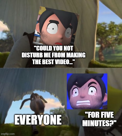 Insane SMG4 be like | "COULD YOU NOT DISTURB ME FROM MAKING THE BEST VIDEO..."; EVERYONE; "FOR FIVE MINUTES?" | image tagged in could you not ___ for 5 minutes | made w/ Imgflip meme maker