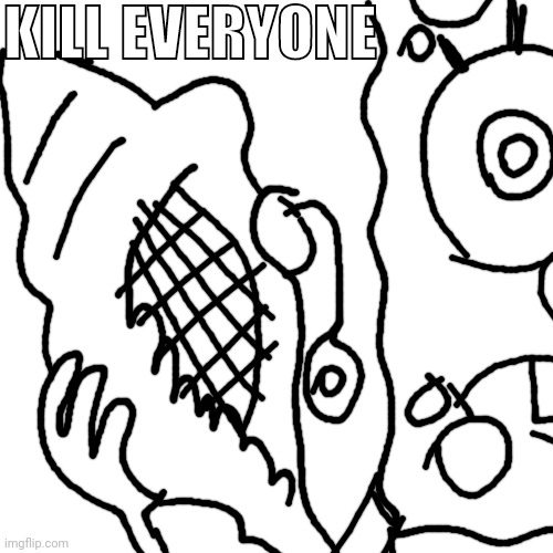 Did this for the funni | KILL EVERYONE | image tagged in kill everyone | made w/ Imgflip meme maker
