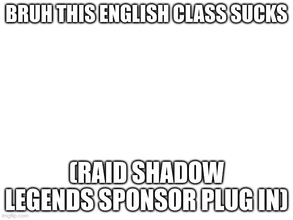 Nah but for real this class sucks | BRUH THIS ENGLISH CLASS SUCKS; (RAID SHADOW LEGENDS SPONSOR PLUG IN) | image tagged in english,raid shadow legends,upvote begging,upvote,begging | made w/ Imgflip meme maker