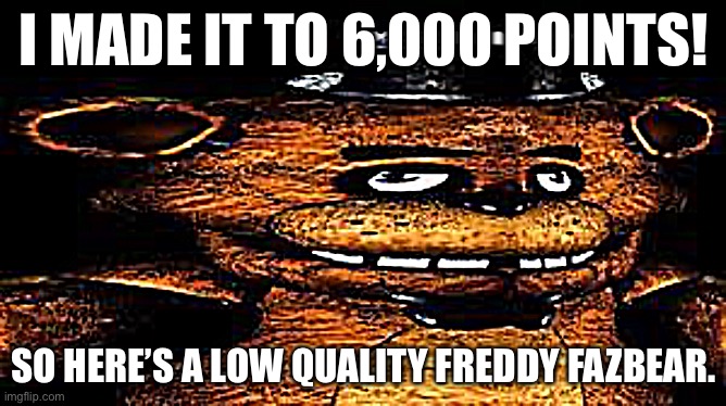 I call him Feddy Fozber | I MADE IT TO 6,000 POINTS! SO HERE’S A LOW QUALITY FREDDY FAZBEAR. | image tagged in five nights at freddys | made w/ Imgflip meme maker