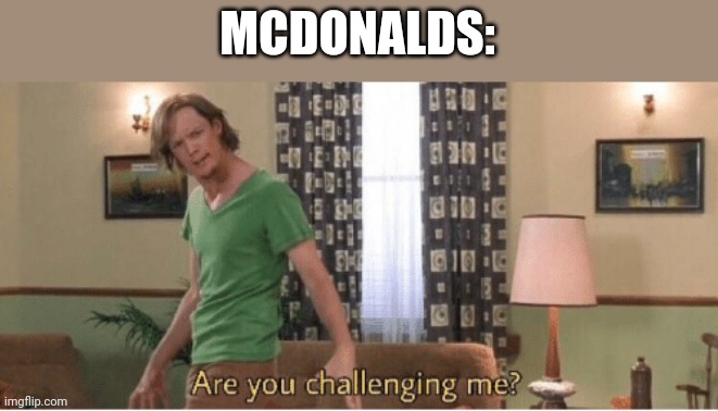 are you challenging me | MCDONALDS: | image tagged in are you challenging me | made w/ Imgflip meme maker