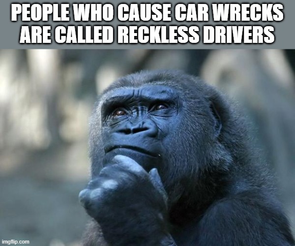 hmmm. | PEOPLE WHO CAUSE CAR WRECKS ARE CALLED RECKLESS DRIVERS | image tagged in deep thoughts,hmmm,odd,ironic | made w/ Imgflip meme maker