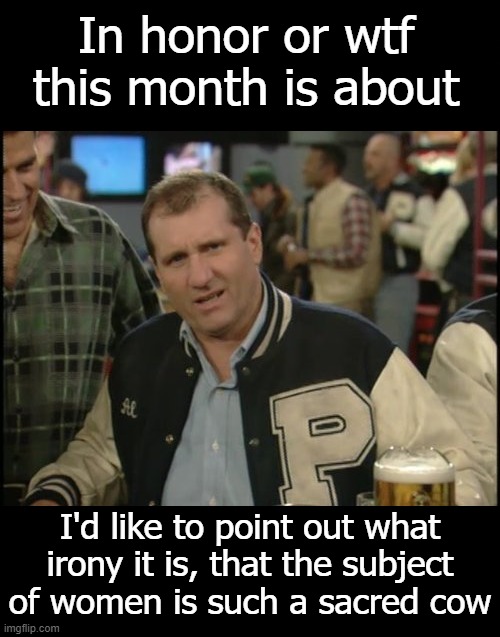 *grunting satisfied* | In honor or wtf this month is about; I'd like to point out what irony it is, that the subject of women is such a sacred cow | image tagged in the most interesting man in the world al bundy,funny | made w/ Imgflip meme maker