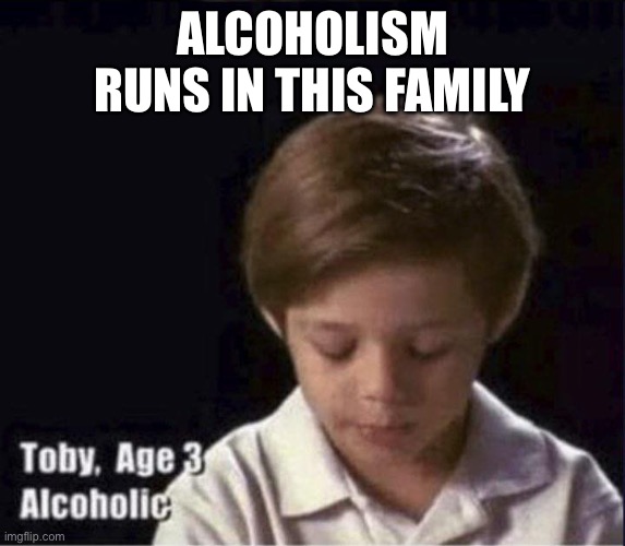 Genetic | ALCOHOLISM RUNS IN THIS FAMILY | image tagged in toby age 3 alcoholic,alcoholic,alcoholism,hereditary | made w/ Imgflip meme maker