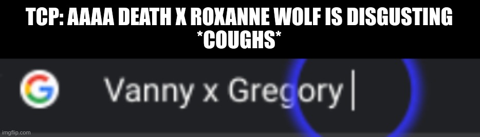 Yeah. And you don't even WANT to see the rule 34. | TCP: AAAA DEATH X ROXANNE WOLF IS DISGUSTING
*COUGHS* | made w/ Imgflip meme maker
