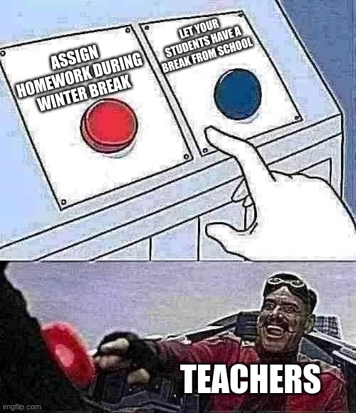 Teachers be like: | LET YOUR STUDENTS HAVE A BREAK FROM SCHOOL; ASSIGN HOMEWORK DURING WINTER BREAK; TEACHERS | image tagged in robotnik button | made w/ Imgflip meme maker
