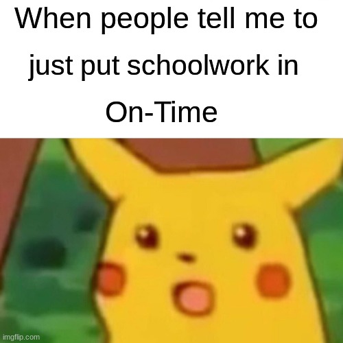 Surprised Pikachu | When people tell me to; just put schoolwork in; On-Time | image tagged in memes,surprised pikachu | made w/ Imgflip meme maker