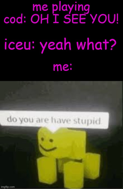 pov: iceu comes over | me playing cod: OH I SEE YOU! iceu: yeah what? me: | image tagged in do you are have stupid,iceu,i wasnt talking to you,idiot,funy,mems | made w/ Imgflip meme maker