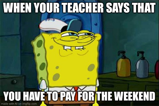 Don't You Squidward Meme | WHEN YOUR TEACHER SAYS THAT; YOU HAVE TO PAY FOR THE WEEKEND | image tagged in memes,don't you squidward | made w/ Imgflip meme maker