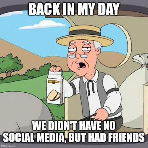 Pepperidge Farm Remembers Meme | BACK IN MY DAY; WE DIDN'T HAVE NO SOCIAL MEDIA, BUT HAD FRIENDS | image tagged in memes,pepperidge farm remembers | made w/ Imgflip meme maker
