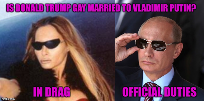 melania trump is vladimir putin in drag | IS DONALD TRUMP GAY MARRIED TO VLADIMIR PUTIN? IN DRAG                         OFFICIAL DUTIES | image tagged in melania trump is vladimir putin in drag | made w/ Imgflip meme maker