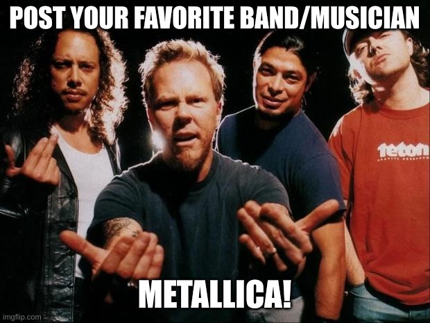 :) | POST YOUR FAVORITE BAND/MUSICIAN; METALLICA! | image tagged in metallica come on | made w/ Imgflip meme maker