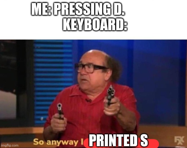 . | ME: PRESSING D.            
 KEYBOARD:; PRINTED S | image tagged in so anyway i started blasting | made w/ Imgflip meme maker