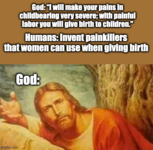 He knew this would happen | God: “I will make your pains in childbearing very severe; with painful labor you will give birth to children."; Humans: Invent painkillers that women can use when giving birth; God: | image tagged in confused jesus,seriously,bruh,memes,funny,christian memes | made w/ Imgflip meme maker