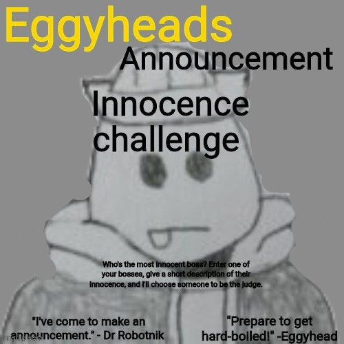 Yes | Innocence challenge; Who's the most innocent boss? Enter one of your bosses, give a short description of their innocence, and I'll choose someone to be the judge. | image tagged in eggyheads announcement 2 0 | made w/ Imgflip meme maker