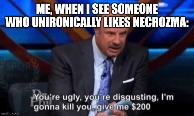 You’re ugly, you’re disgusting Dr Phil | ME, WHEN I SEE SOMEONE WHO UNIRONICALLY LIKES NECROZMA: | image tagged in you re ugly you re disgusting dr phil | made w/ Imgflip meme maker