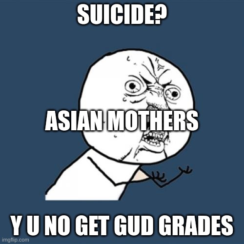 Y U No | SUICIDE? ASIAN MOTHERS; Y U NO GET GUD GRADES | image tagged in memes,y u no | made w/ Imgflip meme maker