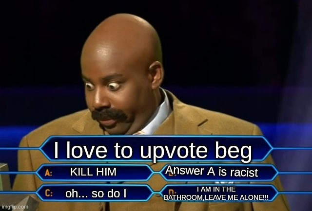 omg, A is soooo racist. | I love to upvote beg; Answer A is racist; KILL HIM; I AM IN THE BATHROOM,LEAVE ME ALONE!!! oh... so do I | image tagged in who wants to be a millionaire | made w/ Imgflip meme maker