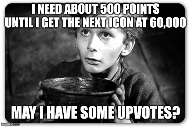 Beggar | I NEED ABOUT 500 POINTS UNTIL I GET THE NEXT ICON AT 60,000; MAY I HAVE SOME UPVOTES? | image tagged in beggar | made w/ Imgflip meme maker