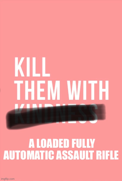 Kindness never killed anybody | A LOADED FULLY AUTOMATIC ASSAULT RIFLE | image tagged in revenge | made w/ Imgflip meme maker