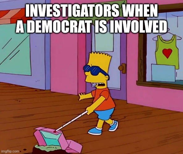 Blind Bart | INVESTIGATORS WHEN A DEMOCRAT IS INVOLVED | image tagged in blind bart | made w/ Imgflip meme maker
