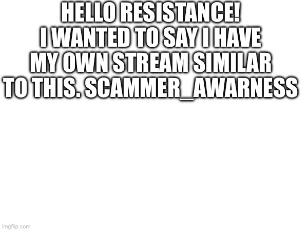HELLO RESISTANCE!
I WANTED TO SAY I HAVE MY OWN STREAM SIMILAR TO THIS. SCAMMER_AWARNESS | made w/ Imgflip meme maker
