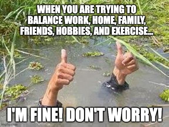 FLOODING THUMBS UP | WHEN YOU ARE TRYING TO BALANCE WORK, HOME, FAMILY, FRIENDS, HOBBIES, AND EXERCISE... I'M FINE! DON'T WORRY! | image tagged in flooding thumbs up | made w/ Imgflip meme maker