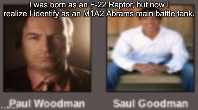 paul vs saul | I was born as an F-22 Raptor, but now I realize I identify as an M1A2 Abrams main battle tank. | image tagged in paul vs saul | made w/ Imgflip meme maker