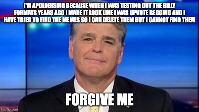 boy I wanna delete those | I'M APOLOGISING BECAUSE WHEN I WAS TESTING OUT THE BILLY FORMATS YEARS AGO I MADE IT LOOK LIKE I WAS UPVOTE BEGGING AND I HAVE TRIED TO FIND THE MEMES SO I CAN DELETE THEM BUT I CANNOT FIND THEM; FORGIVE ME | image tagged in hannity - pedo apologist | made w/ Imgflip meme maker