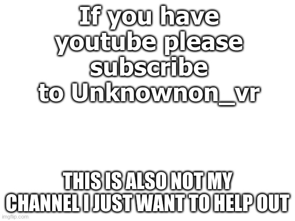 please subscribe this is my friend and i want to help him out | If you have youtube please subscribe to Unknownon_vr; THIS IS ALSO NOT MY CHANNEL I JUST WANT TO HELP OUT | image tagged in fun,youtube,youtuber,please,subscribe,oh yeah | made w/ Imgflip meme maker