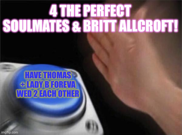 Blank Nut Button Meme | 4 THE PERFECT SOULMATES & BRITT ALLCROFT! HAVE THOMAS + LADY B FOREVA WED 2 EACH OTHER | image tagged in memes,blank nut button | made w/ Imgflip meme maker