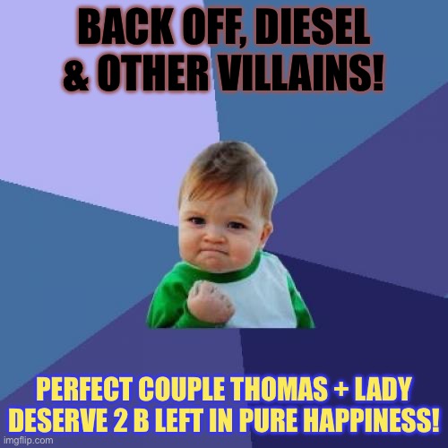 Success Kid Meme | BACK OFF, DIESEL & OTHER VILLAINS! PERFECT COUPLE THOMAS + LADY DESERVE 2 B LEFT IN PURE HAPPINESS! | image tagged in memes,success kid | made w/ Imgflip meme maker