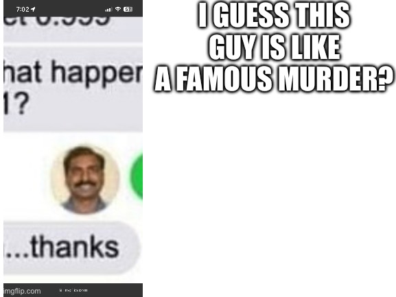 Blank White Template | I GUESS THIS GUY IS LIKE A FAMOUS MURDER? | image tagged in blank white template | made w/ Imgflip meme maker