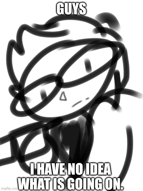 I got a new phone and I don't know how to draw on a small screen | GUYS; I HAVE NO IDEA WHAT IS GOING ON. | image tagged in idk | made w/ Imgflip meme maker