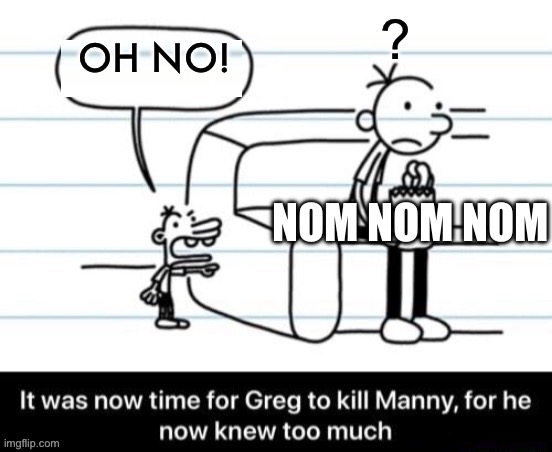 It was now time for Greg to kill manny, for he now knew too much | ? OH NO! NOM NOM NOM | image tagged in it was now time for greg to kill manny for he now knew too much | made w/ Imgflip meme maker