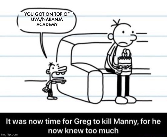 It was now time for Greg to kill manny, for he now knew too much | YOU GOT ON TOP OF
UVA/NARANJA
ACADEMY | image tagged in it was now time for greg to kill manny for he now knew too much | made w/ Imgflip meme maker