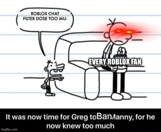 *ban hammer meme sound* | ROBLOX CHAT FILTER DOSE TOO MU-; EVERY ROBLOX FAN; Ban | image tagged in it was now time for greg to kill manny for he now knew too much | made w/ Imgflip meme maker