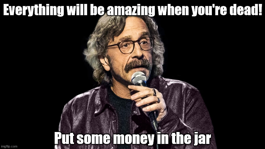 Christianity be like | Everything will be amazing when you're dead! Put some money in the jar | image tagged in marc maron | made w/ Imgflip meme maker