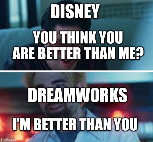It is true and everyone knows it | DISNEY; YOU THINK YOU ARE BETTER THAN ME? DREAMWORKS; I’M BETTER THAN YOU | image tagged in you think your better than me,dreamworks,disney,funny memes,memes | made w/ Imgflip meme maker