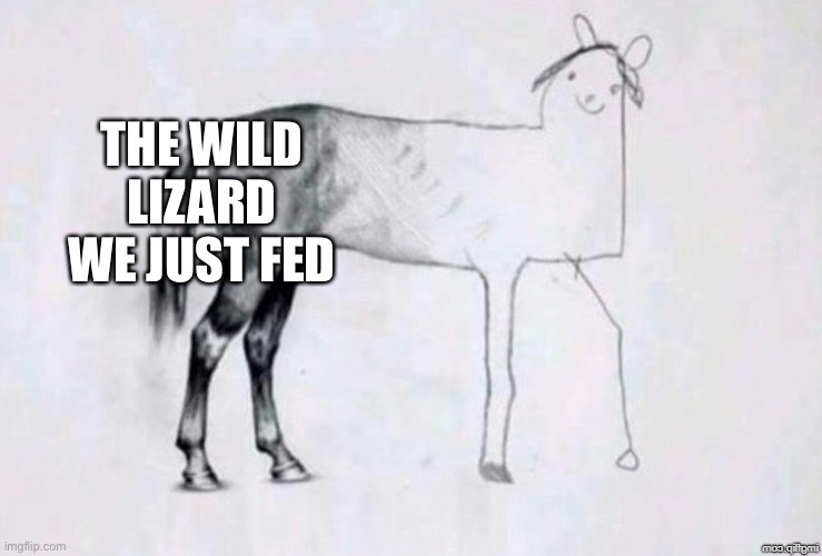 Horse Drawing | THE WILD LIZARD WE JUST FED | image tagged in horse drawing | made w/ Imgflip meme maker