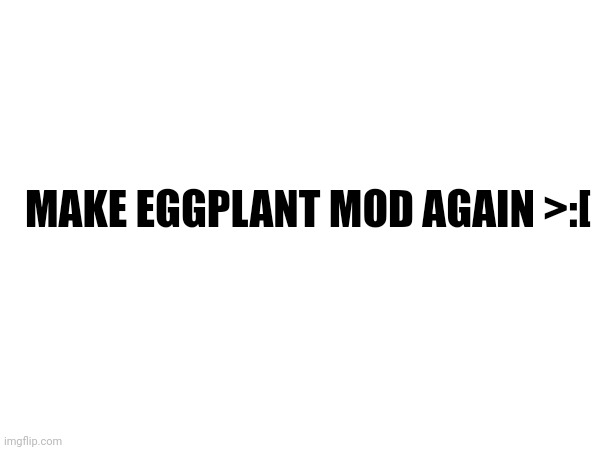 MAKE EGGPLANT MOD AGAIN >:[ | made w/ Imgflip meme maker