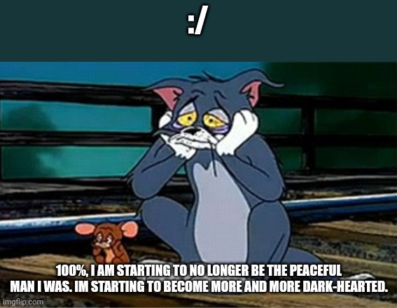 this may be the end of my peaceful life. | :/; 100%, I AM STARTING TO NO LONGER BE THE PEACEFUL MAN I WAS. IM STARTING TO BECOME MORE AND MORE DARK-HEARTED. | image tagged in sad railroad tom and jerry,dark | made w/ Imgflip meme maker