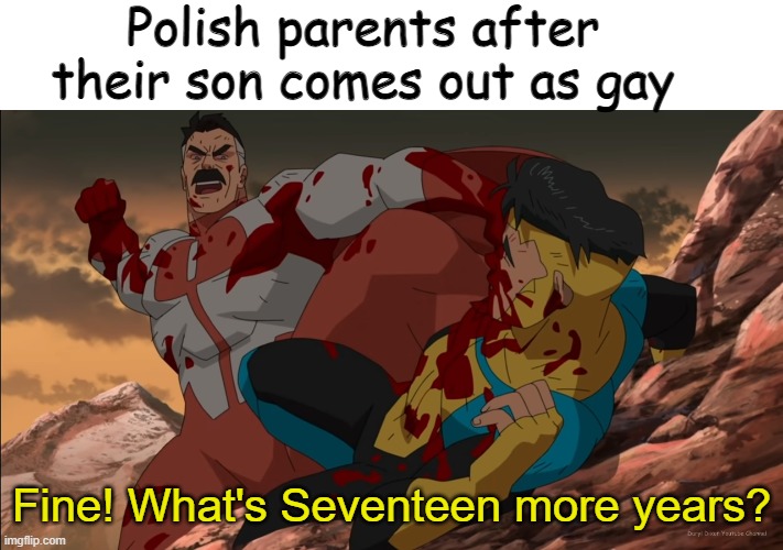 Fine! What's 17 more years?! | Polish parents after their son comes out as gay; Fine! What's Seventeen more years? | image tagged in fine what's 17 more years | made w/ Imgflip meme maker