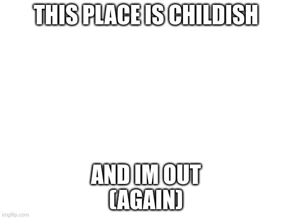 THIS PLACE IS CHILDISH; AND IM OUT
(AGAIN) | made w/ Imgflip meme maker