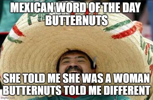 Butternuts | MEXICAN WORD OF THE DAY 
BUTTERNUTS; SHE TOLD ME SHE WAS A WOMAN
BUTTERNUTS TOLD ME DIFFERENT | image tagged in mexican word of the day | made w/ Imgflip meme maker
